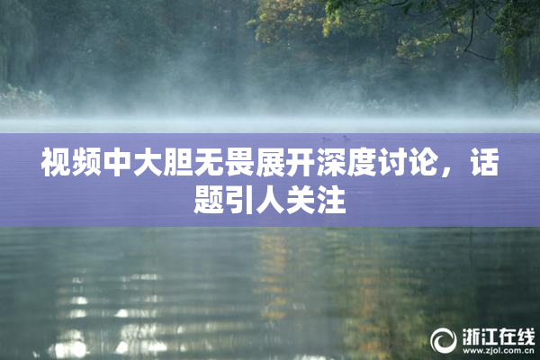 视频中大胆无畏展开深度讨论，话题引人关注
