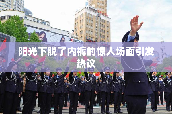 阳光下脱了内裤的惊人场面引发热议