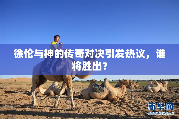 徐伦与神的传奇对决引发热议，谁将胜出？