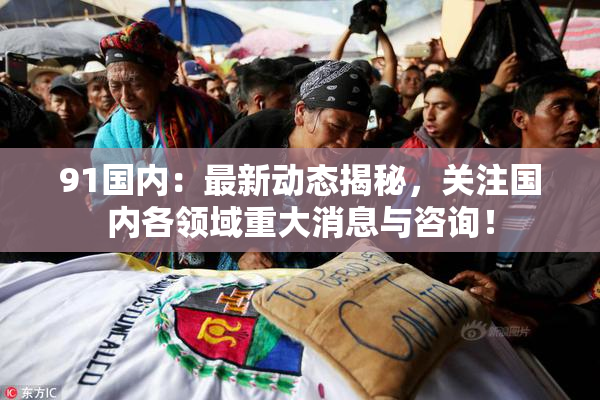 91国内：最新动态揭秘，关注国内各领域重大消息与咨询！