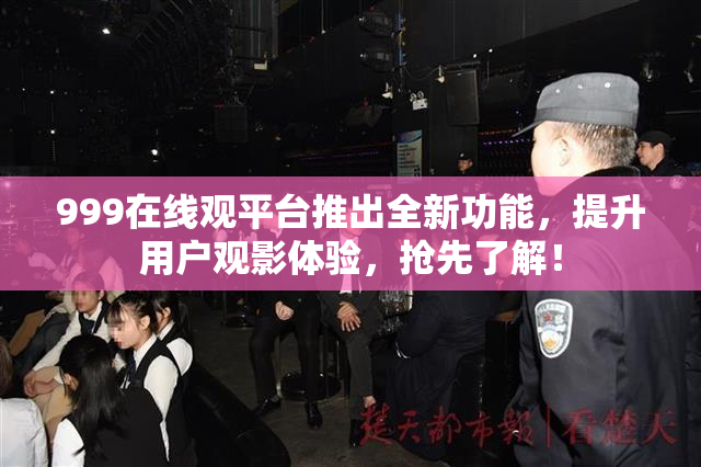 999在线观平台推出全新功能，提升用户观影体验，抢先了解！