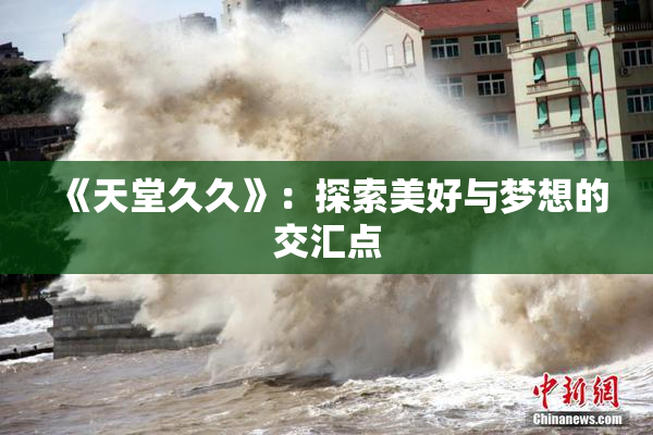 《天堂久久》：探索美好与梦想的交汇点