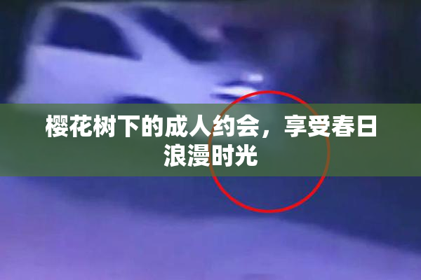 樱花树下的成人约会，享受春日浪漫时光
