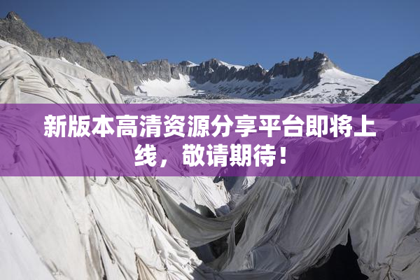 新版本高清资源分享平台即将上线，敬请期待！