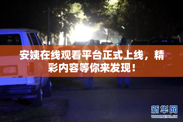 安姨在线观看平台正式上线，精彩内容等你来发现！