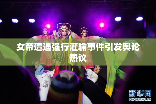 女帝遭遇强行灌输事件引发舆论热议