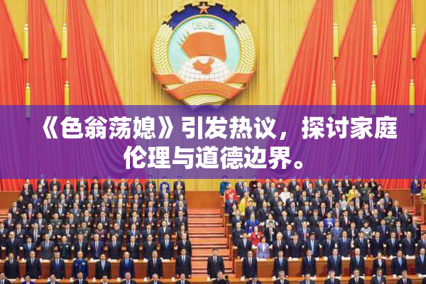 《色翁荡媳》引发热议，探讨家庭伦理与道德边界。