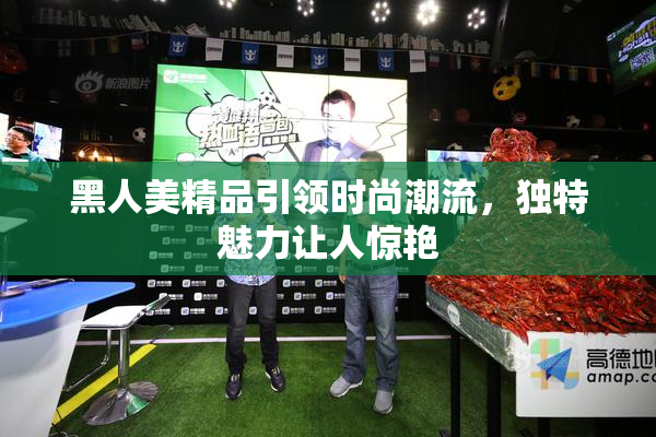 黑人美精品引领时尚潮流，独特魅力让人惊艳