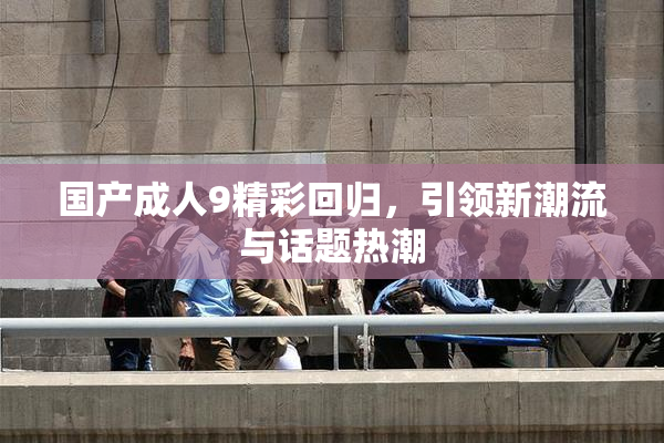 国产成人9精彩回归，引领新潮流与话题热潮