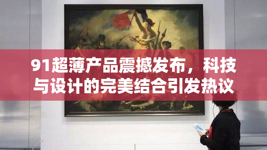 91超薄产品震撼发布，科技与设计的完美结合引发热议