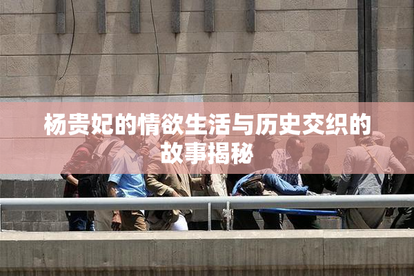 杨贵妃的情欲生活与历史交织的故事揭秘