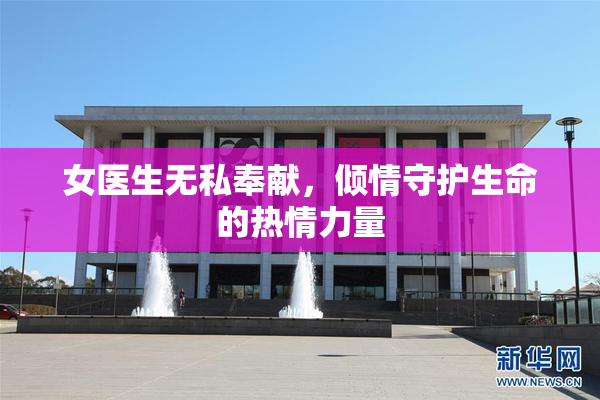 女医生无私奉献，倾情守护生命的热情力量