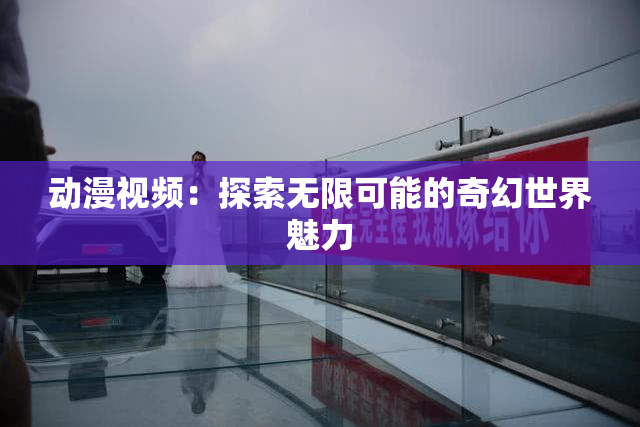 动漫视频：探索无限可能的奇幻世界魅力