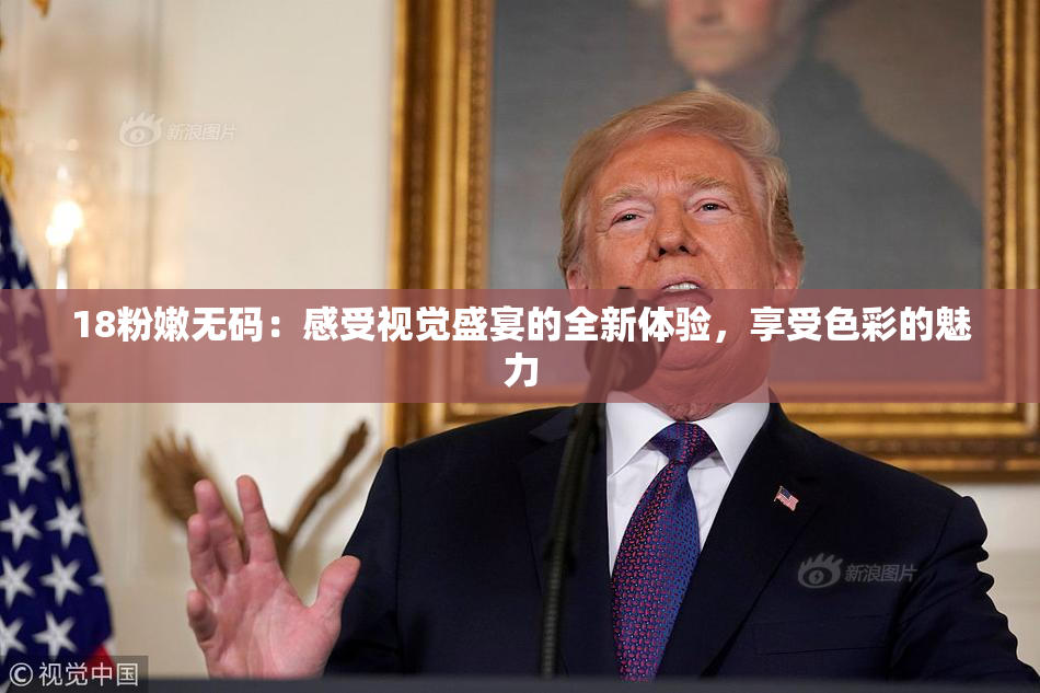 18粉嫩无码：感受视觉盛宴的全新体验，享受色彩的魅力