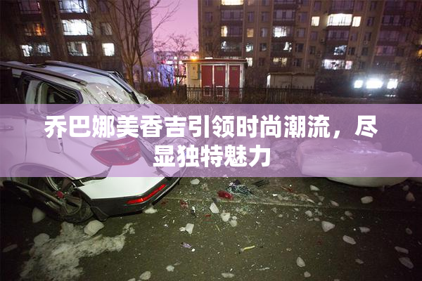 乔巴娜美香吉引领时尚潮流，尽显独特魅力