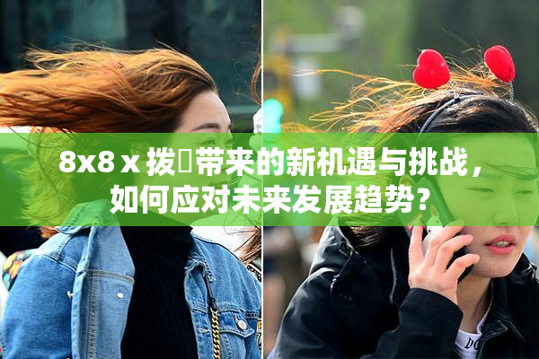 8x8ⅹ拨牐带来的新机遇与挑战，如何应对未来发展趋势？