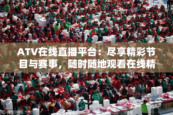 ATV在线直播平台：尽享精彩节目与赛事，随时随地观看在线精彩内容