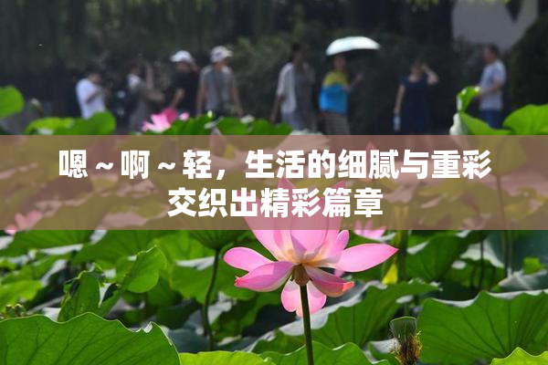 嗯～啊～轻，生活的细腻与重彩交织出精彩篇章