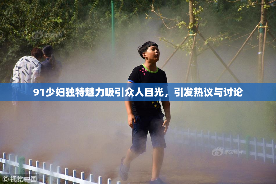 91少妇独特魅力吸引众人目光，引发热议与讨论