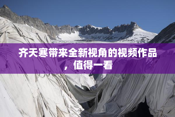 齐天寒带来全新视角的视频作品，值得一看