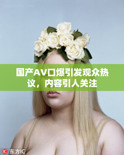 国产AV口爆引发观众热议，内容引人关注