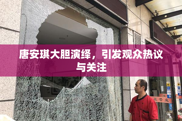 唐安琪大胆演绎，引发观众热议与关注