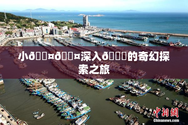 小🐤🐤深入🍑的奇幻探索之旅