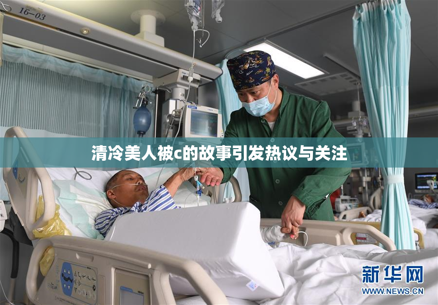 清冷美人被c的故事引发热议与关注