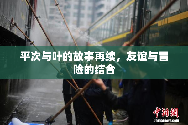 平次与叶的故事再续，友谊与冒险的结合