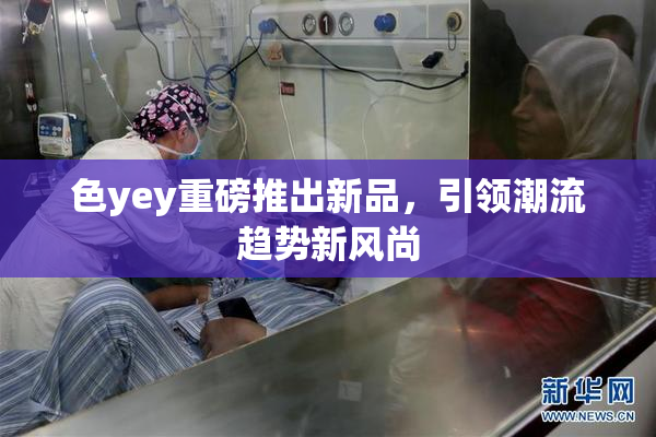 色yey重磅推出新品，引领潮流趋势新风尚