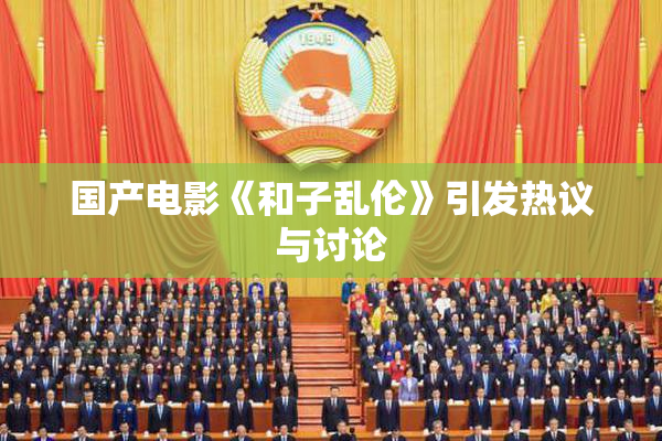 国产电影《和子乱伦》引发热议与讨论