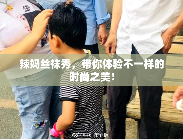 辣妈丝袜秀，带你体验不一样的时尚之美！
