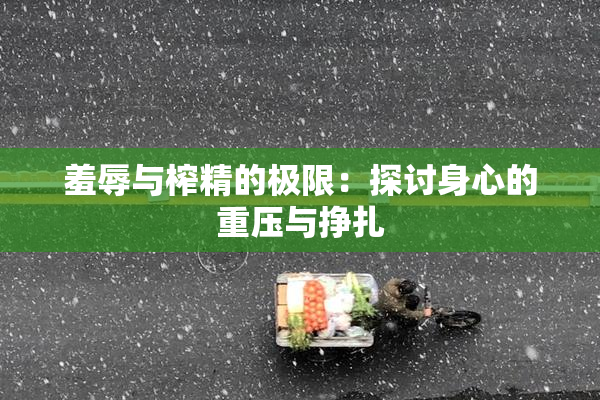 羞辱与榨精的极限：探讨身心的重压与挣扎
