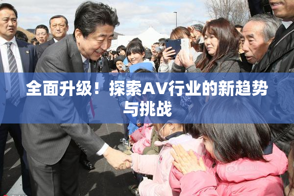 全面升级！探索AV行业的新趋势与挑战