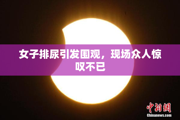 女子排尿引发围观，现场众人惊叹不已