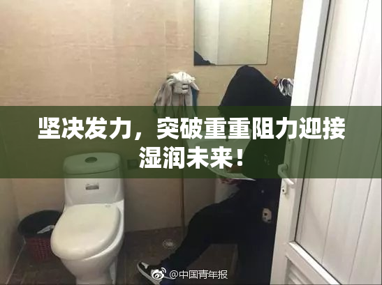 坚决发力，突破重重阻力迎接湿润未来！