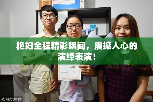 艳妇全程精彩瞬间，震撼人心的演绎表演！