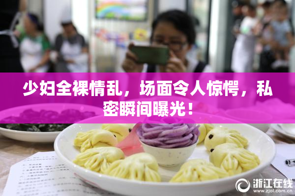 少妇全裸情乱，场面令人惊愕，私密瞬间曝光！