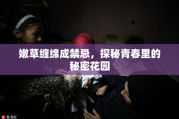 嫩草缠绵成禁忌，探秘青春里的秘密花园