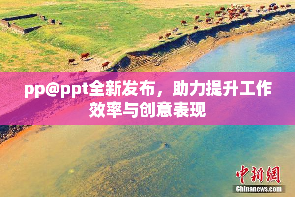 pp@ppt全新发布，助力提升工作效率与创意表现