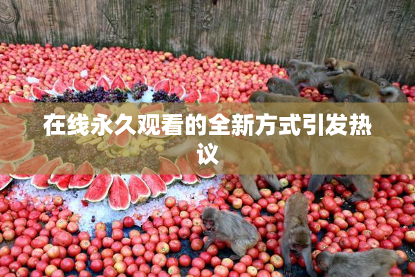 在线永久观看的全新方式引发热议