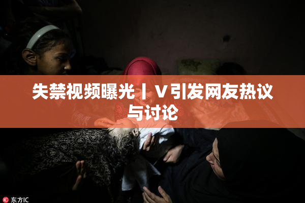 失禁视频曝光丨Ⅴ引发网友热议与讨论