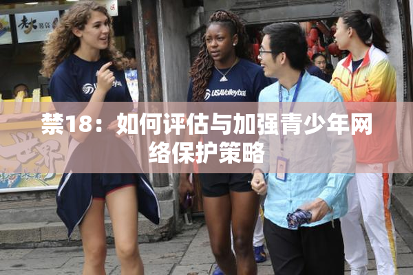 禁18：如何评估与加强青少年网络保护策略