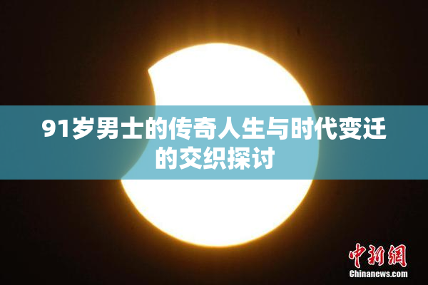 91岁男士的传奇人生与时代变迁的交织探讨