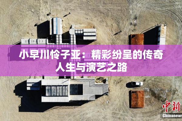 小早川怜子亚：精彩纷呈的传奇人生与演艺之路