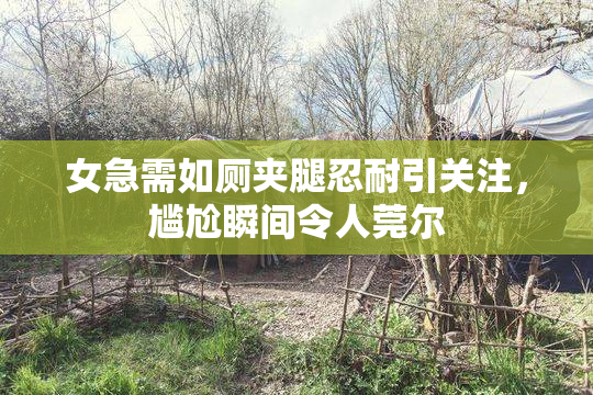 女急需如厕夹腿忍耐引关注，尴尬瞬间令人莞尔