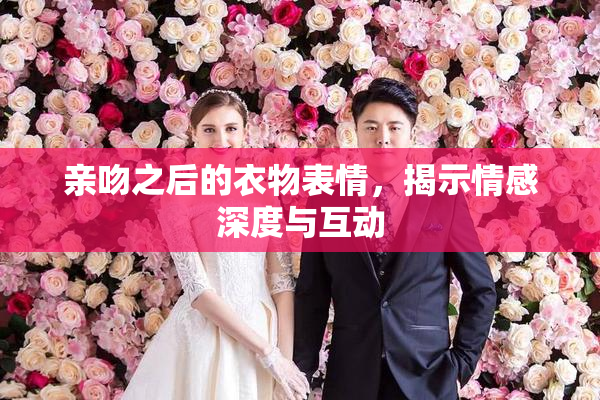 亲吻之后的衣物表情，揭示情感深度与互动