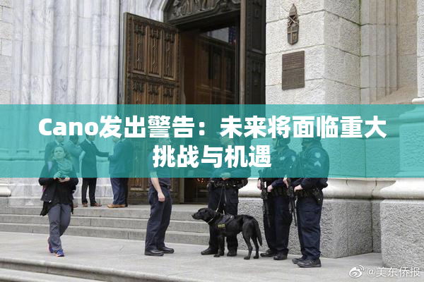 Cano发出警告：未来将面临重大挑战与机遇