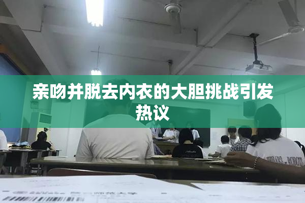 亲吻并脱去内衣的大胆挑战引发热议