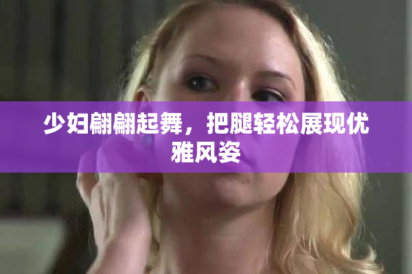 少妇翩翩起舞，把腿轻松展现优雅风姿